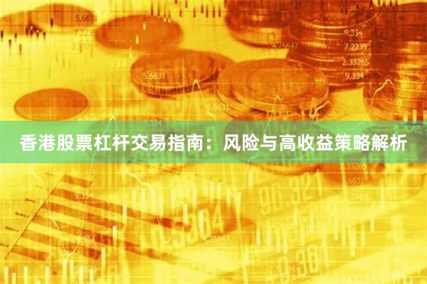 香港股票杠杆交易指南：风险与高收益策略解析