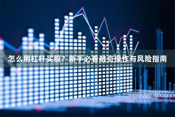 怎么用杠杆买股？新手必看融资操作与风险指南