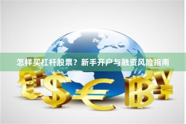 怎样买杠杆股票？新手开户与融资风险指南