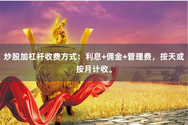炒股加杠杆收费方式：利息+佣金+管理费，按天或按月计收。