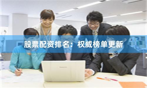 股票配资排名：权威榜单更新
